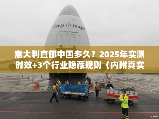 意大利直邮中国多久？2025年实测时效+3个行业隐藏规则（内附真实案例）