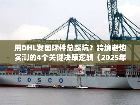 用DHL发国际件总踩坑?跨境老炮实测的4个关键决策逻辑(2025年最新) 用DHL发国际件总踩坑?跨境老炮实测的4个关键决策逻辑(2025年最新)