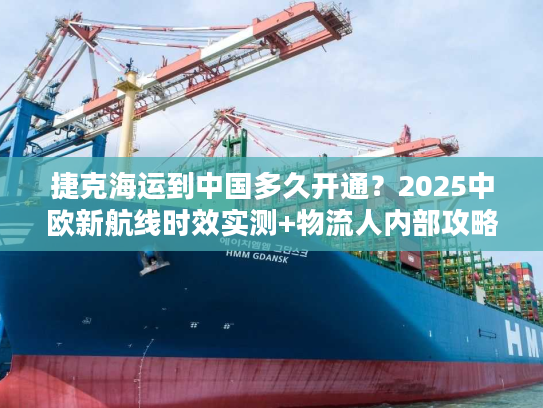 捷克海运到中国多久开通？2025中欧新航线时效实测+物流人内部攻略