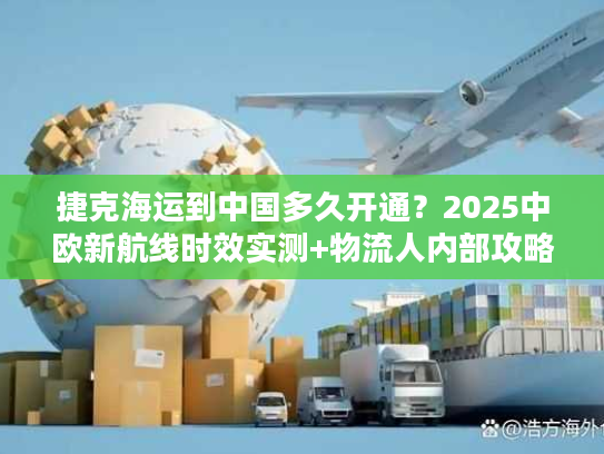 捷克海运到中国多久开通？2025中欧新航线时效实测+物流人内部攻略