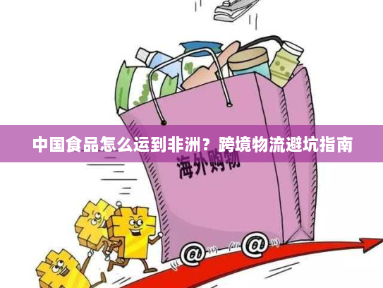 中国食品怎么运到非洲?跨境物流避坑指南 中国食品怎么运到非洲?跨境物流避坑指南
