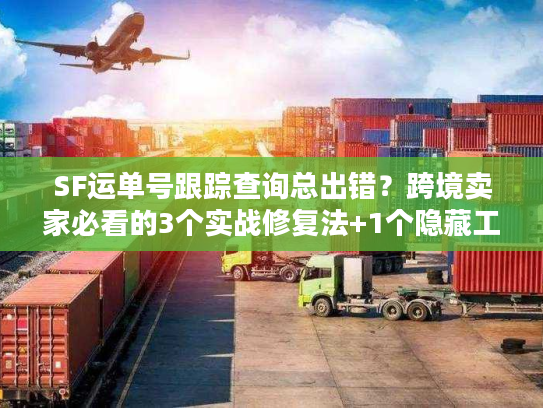 SF运单号跟踪查询总出错？跨境卖家必看的3个实战修复法+1个隐藏工具