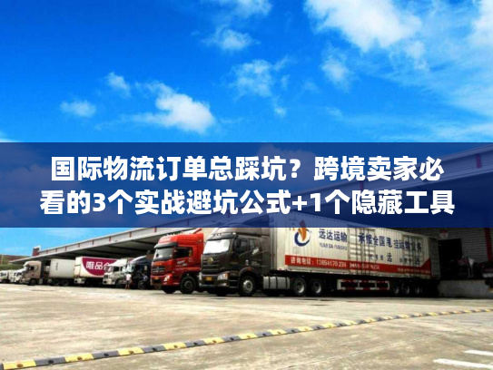 国际物流订单总踩坑？跨境卖家必看的3个实战避坑公式+1个隐藏工具