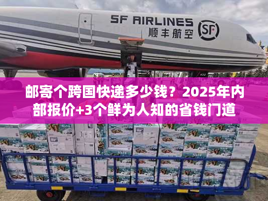 邮寄个跨国快递多少钱？2025年内部报价+3个鲜为人知的省钱门道
