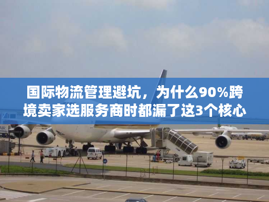 国际物流管理避坑,为什么90%跨境卖家选服务商时都漏了这3个核心指标? 国际物流管理避坑,为什么90%跨境卖家选服务商时都漏了这3个核心指标?