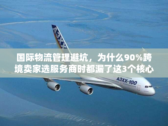 国际物流管理避坑,为什么90%跨境卖家选服务商时都漏了这3个核心指标? 国际物流管理避坑,为什么90%跨境卖家选服务商时都漏了这3个核心指标?