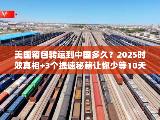 美国箱包转运到中国多久？2025时效真相+3个提速秘籍让你少等10天
