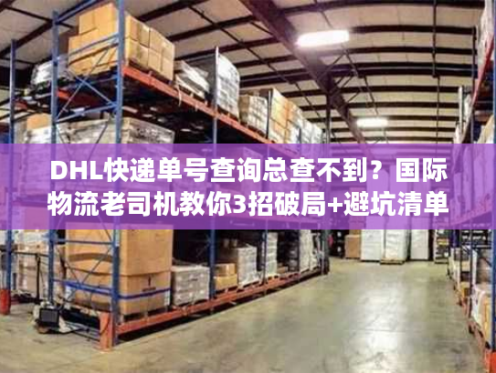 DHL快递单号查询总查不到?国际物流老司机教你3招破局+避坑清单 DHL快递单号查询总查不到?国际物流老司机教你3招破局+避坑清单
