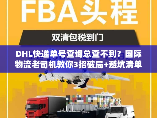DHL快递单号查询总查不到?国际物流老司机教你3招破局+避坑清单 DHL快递单号查询总查不到?国际物流老司机教你3招破局+避坑清单