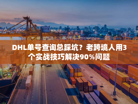 DHL单号查询总踩坑？老跨境人用3个实战技巧解决90%问题