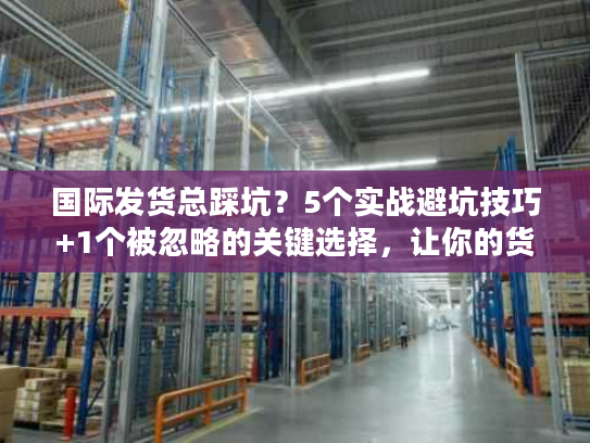国际发货总踩坑?5个实战避坑技巧+1个被忽略的关键选择,让你的货比同行快3天 国际发货总踩坑?5个实战避坑技巧+1个被忽略的关键选择,让你的货比同行快3天