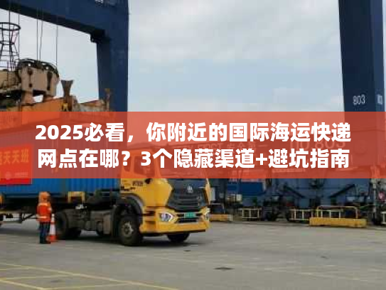 2025必看,你附近的国际海运快递网点在哪?3个隐藏渠道+避坑指南 2025必看,你附近的国际海运快递网点在哪?3个隐藏渠道+避坑指南