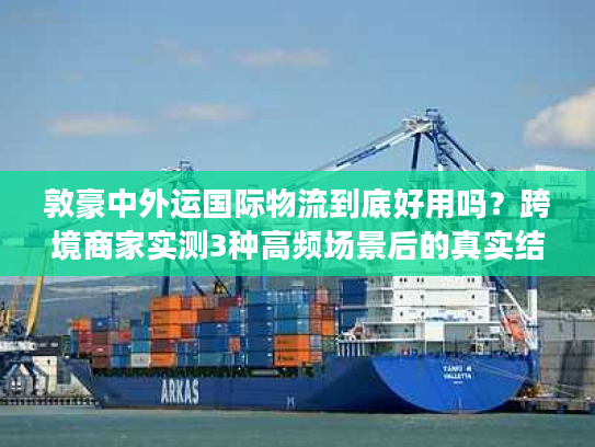 敦豪中外运国际物流到底好用吗？跨境商家实测3种高频场景后的真实结论