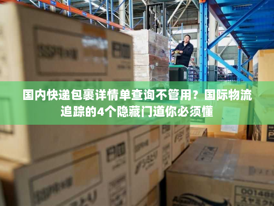 国内快递包裹详情单查询不管用？国际物流追踪的4个隐藏门道你必须懂