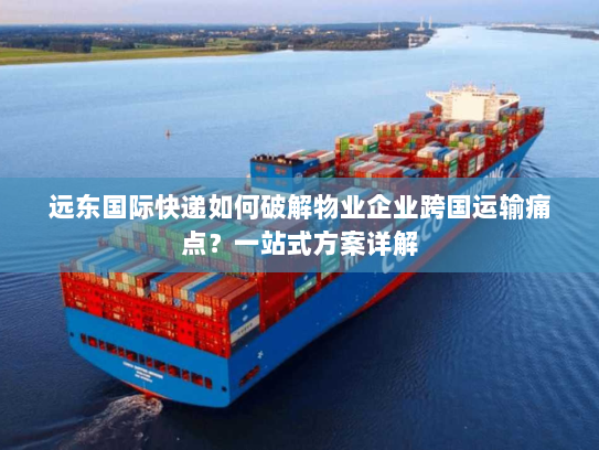 远东国际快递如何破解物业企业跨国运输痛点?一站式方案详解 远东国际快递如何破解物业企业跨国运输痛点?一站式方案详解