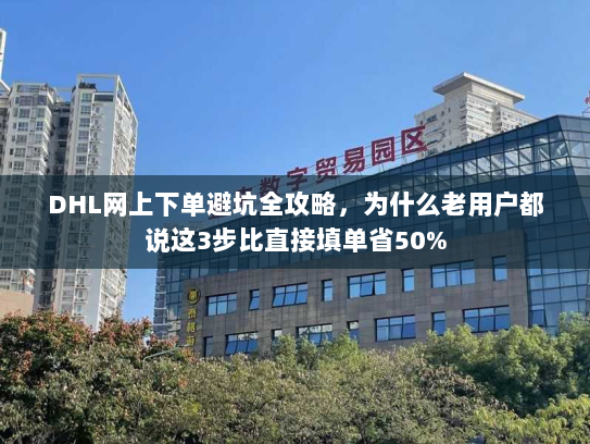 DHL网上下单避坑全攻略，为什么老用户都说这3步比直接填单省50%
