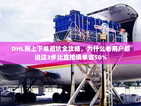DHL网上下单避坑全攻略，为什么老用户都说这3步比直接填单省50%