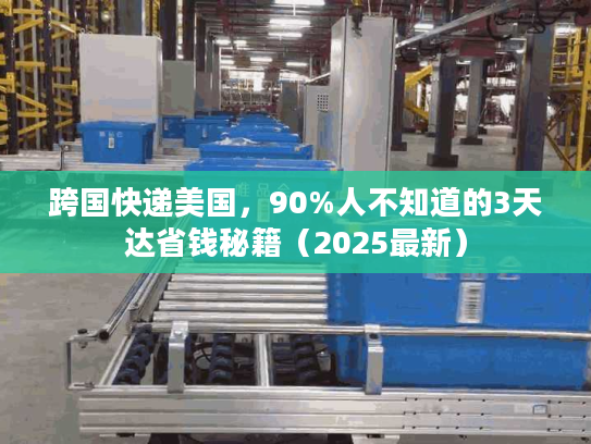 跨国快递美国，90%人不知道的3天达省钱秘籍（2025最新）