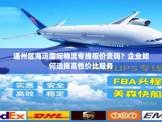 通州区海运国际物流专线报价贵吗？企业如何选择高性价比服务
