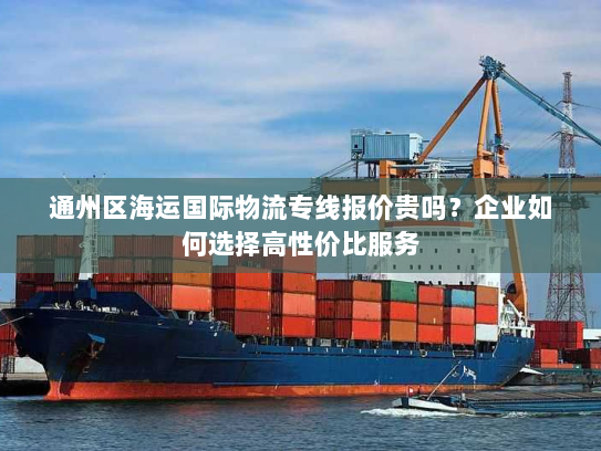通州区海运国际物流专线报价贵吗？企业如何选择高性价比服务
