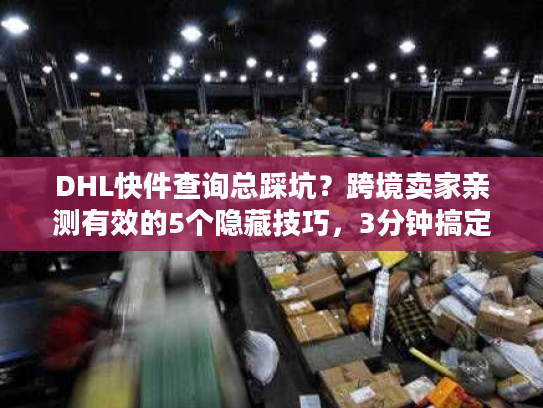 DHL快件查询总踩坑?跨境卖家亲测有效的5个隐藏技巧,3分钟搞定物流追踪 DHL快件查询总踩坑?跨境卖家亲测有效的5个隐藏技巧,3分钟搞定物流追踪