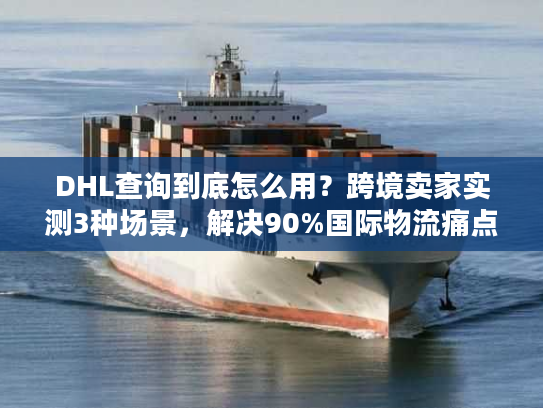 DHL查询到底怎么用?跨境卖家实测3种场景,解决90%国际物流痛点 DHL查询到底怎么用?跨境卖家实测3种场景,解决90%国际物流痛点