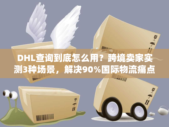 DHL查询到底怎么用?跨境卖家实测3种场景,解决90%国际物流痛点 DHL查询到底怎么用?跨境卖家实测3种场景,解决90%国际物流痛点