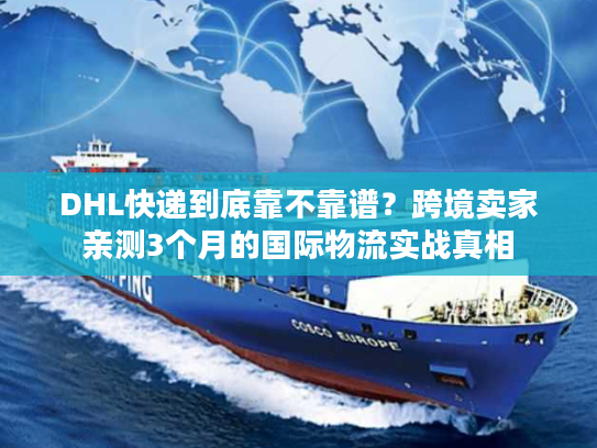 DHL快递到底靠不靠谱？跨境卖家亲测3个月的国际物流实战真相