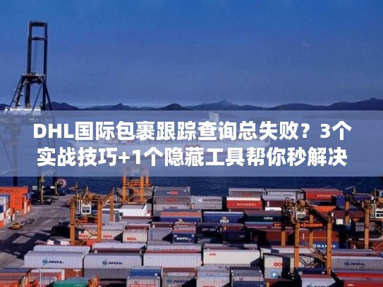 DHL国际包裹跟踪查询总失败？3个实战技巧+1个隐藏工具帮你秒解决