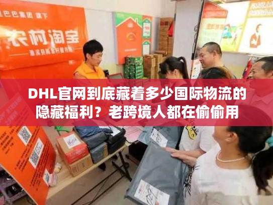 DHL官网到底藏着多少国际物流的隐藏福利？老跨境人都在偷偷用