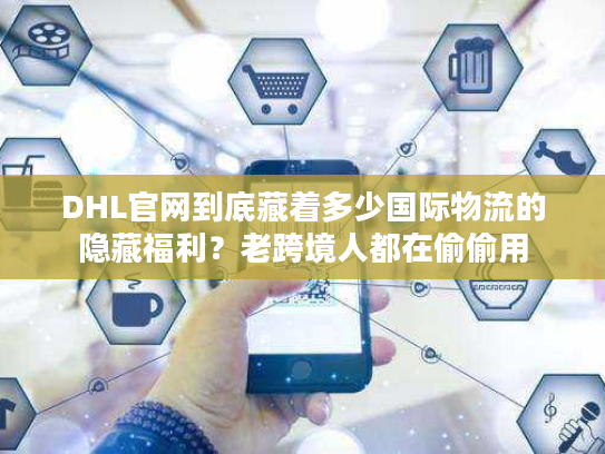 DHL官网到底藏着多少国际物流的隐藏福利？老跨境人都在偷偷用