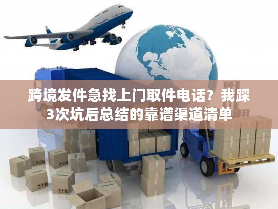 跨境发件急找上门取件电话?我踩3次坑后总结的靠谱渠道清单 跨境发件急找上门取件电话?我踩3次坑后总结的靠谱渠道清单