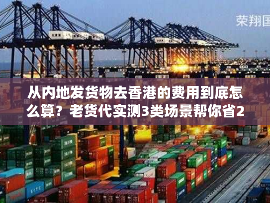从内地发货物去香港的费用到底怎么算？老货代实测3类场景帮你省20%成本
