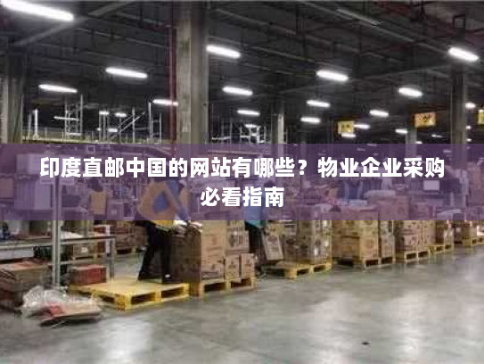 印度直邮中国的网站有哪些?物业企业采购必看指南 印度直邮中国的网站有哪些?物业企业采购必看指南