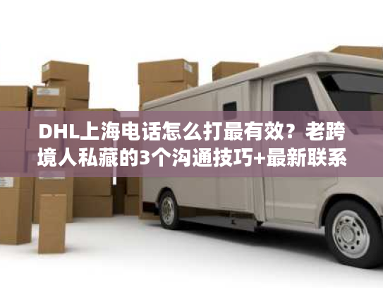 DHL上海电话怎么打最有效？老跨境人私藏的3个沟通技巧+最新联系方式