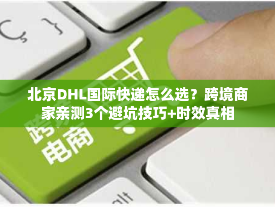 北京DHL国际快递怎么选?跨境商家亲测3个避坑技巧+时效真相 北京DHL国际快递怎么选?跨境商家亲测3个避坑技巧+时效真相