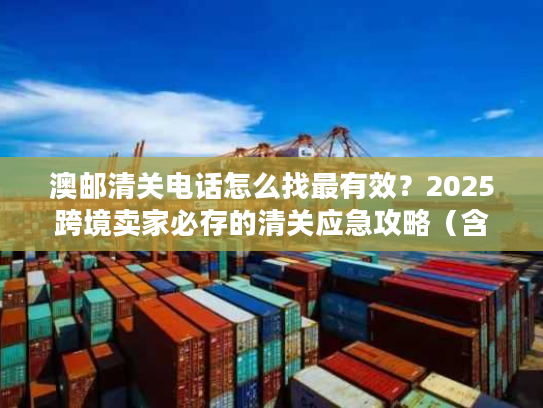 澳邮清关电话怎么找最有效?2025跨境卖家必存的清关应急攻略(含官方直连通道) 澳邮清关电话怎么找最有效?2025跨境卖家必存的清关应急攻略(含官方直连通道)
