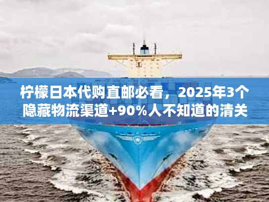 柠檬日本代购直邮必看，2025年3个隐藏物流渠道+90%人不知道的清关秘诀