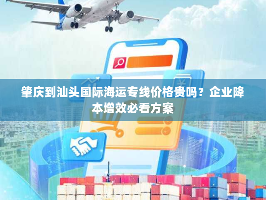 肇庆到汕头国际海运专线价格贵吗?企业降本增效必看方案 肇庆到汕头国际海运专线价格贵吗?企业降本增效必看方案