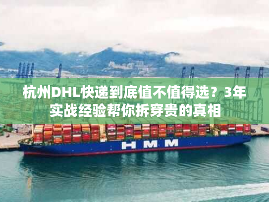 杭州DHL快递到底值不值得选？3年实战经验帮你拆穿贵的真相