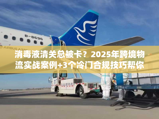 消毒液清关总被卡？2025年跨境物流实战案例+3个冷门合规技巧帮你快速放行
