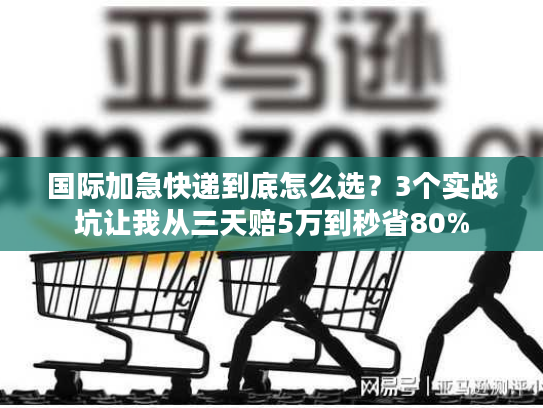 国际加急快递到底怎么选？3个实战坑让我从三天赔5万到秒省80%