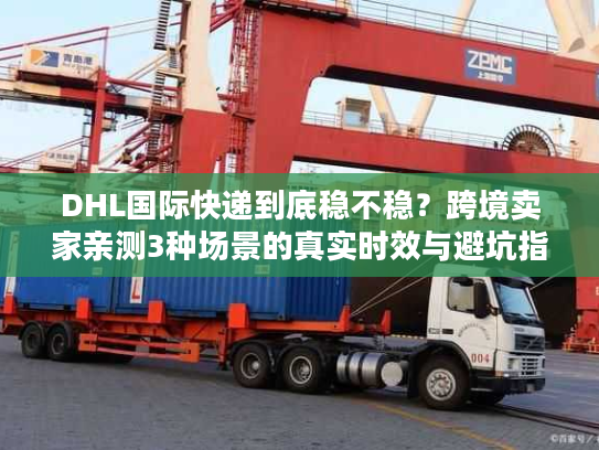 DHL国际快递到底稳不稳？跨境卖家亲测3种场景的真实时效与避坑指南