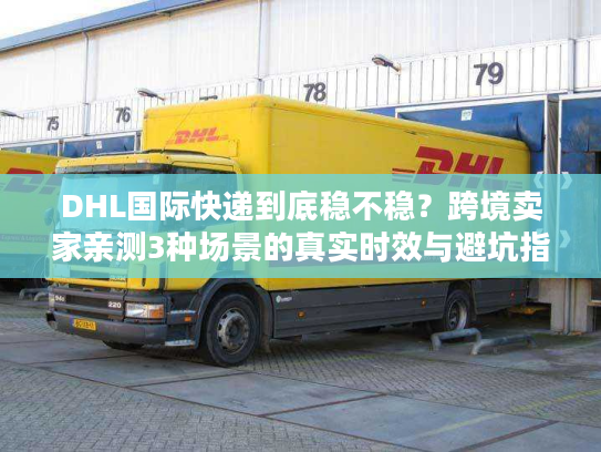 DHL国际快递到底稳不稳？跨境卖家亲测3种场景的真实时效与避坑指南
