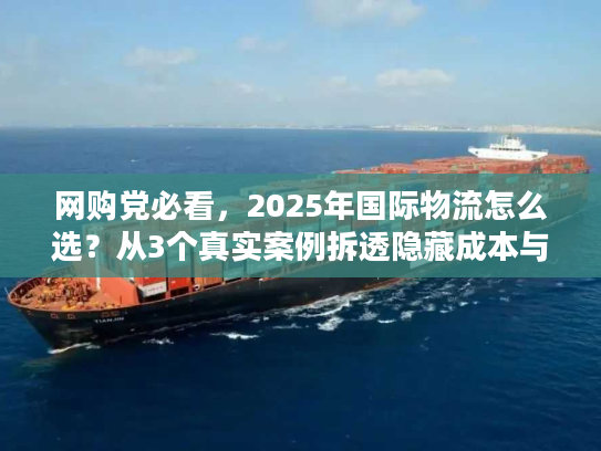 网购党必看，2025年国际物流怎么选？从3个真实案例拆透隐藏成本与时效坑