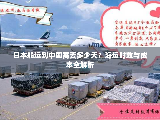 日本船运到中国需要多少天?海运时效与成本全解析 日本船运到中国需要多少天?海运时效与成本全解析