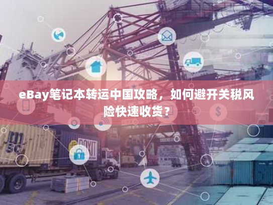 eBay笔记本转运中国攻略，如何避开关税风险快速收货？