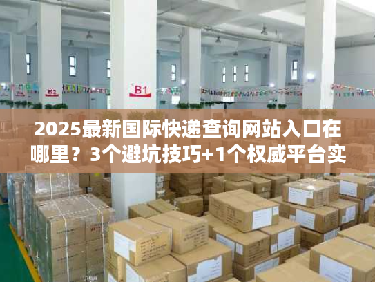 2025最新国际快递查询网站入口在哪里？3个避坑技巧+1个权威平台实测