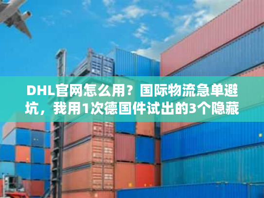 DHL官网怎么用?国际物流急单避坑,我用1次德国件试出的3个隐藏功能 DHL官网怎么用?国际物流急单避坑,我用1次德国件试出的3个隐藏功能