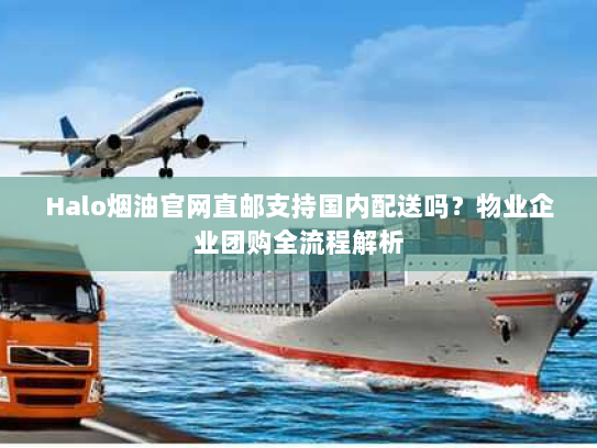 Halo烟油官网直邮支持国内配送吗？物业企业团购全流程解析